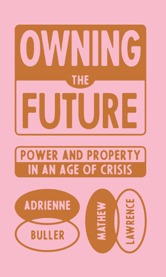 Owning the Future: Power and Property in an Age of Crisis By Mathew Lawrence, Adrienne Buller Cover Image