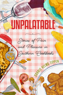 Unpalatable: Stories of Pain and Pleasure in Southern Cookbooks (Ingrid G. Houck Food and Foodways)