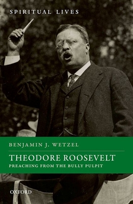 Theodore Roosevelt: Preaching from the Bully Pulpit (Spiritual Lives) By Benjamin J. Wetzel Cover Image