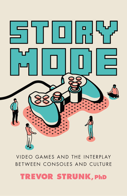 Story Mode: Video Games and the Interplay Between Consoles and Culture By Trevor Strunk Cover Image
