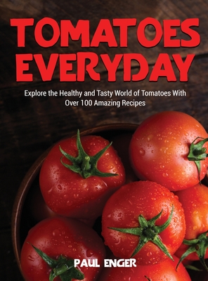 Tomatoes Everyday: Explore the Healthy and Tasty World of Tomatoes With Over 100 Amazing Recipes Cover Image
