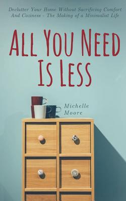 All You Need Is Less: Declutter Your Home Without Sacrificing Comfort And Coziness - The Making of a Minimalist Life By Michelle Moore Cover Image