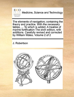 The Elements of Navigation; Containing the Theory and Practice. with the Necessary Tables, ... to Which Is Added, a Treatise of Marine Fortification t Cover Image