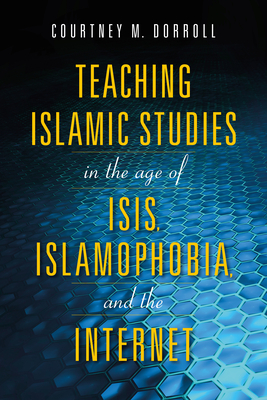 Teaching Islamic Studies in the Age of Isis, Islamophobia, and the Internet By Courtney M. Dorroll (Editor) Cover Image