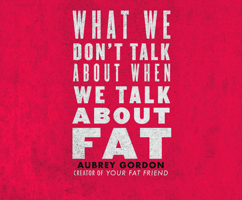 What We Don't Talk about When We Talk about Fat By Aubrey Gordon, Samara Naeym (Read by) Cover Image