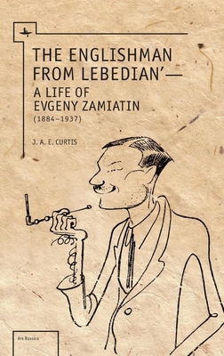 The Englishman from Lebedian: A Life of Evgeny Zamiatin (Ars Rossica)