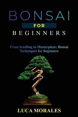 Bonsai for Beginners: From Seedling to Masterpiece: Bonsai Techniques for Beginners Cover Image