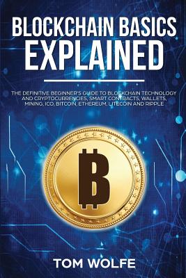 Blockchain Basics Explained: The Definitive Beginner's Guide to Blockchain Technology and Cryptocurrencies, Smart Contracts, Wallets, Mining, ICO, By Tom Wolfe Cover Image