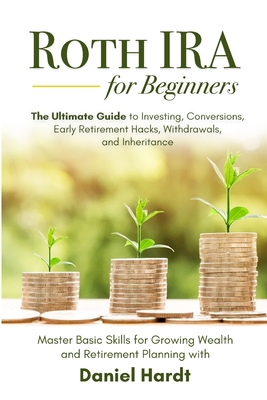 Roth IRA for Beginners - The Ultimate Guide to Investing, Conversions, Early Retirement Hacks, Withdrawals, and Inheritance: Master Basic Skills for G Cover Image