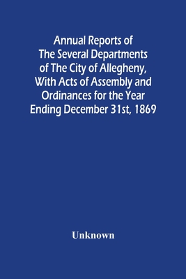 Annual Reports Of The Several Departments Of The City Of Allegheny, With Acts Of Assembly And Ordinances For The Year Ending December 31St, 1869 Cover Image