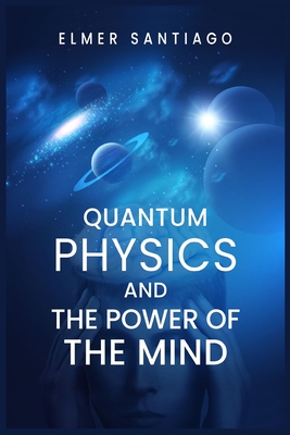 Quantum Physics and the Power of the Mind: Find Out How Quantum Physics and The Law of Attraction Function and How This Can Change Your Life (2022 Gui Cover Image
