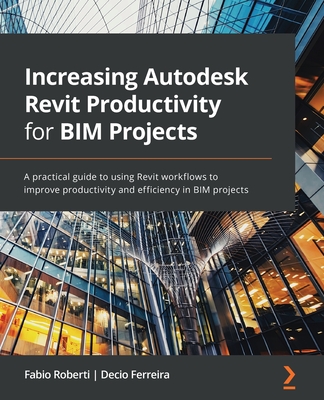 Increasing Autodesk Revit Productivity for BIM Projects: A practical guide to using Revit workflows to improve productivity and efficiency in BIM proj Cover Image