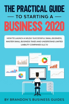 The Practical Guide to Starting a Business 2020: How to Launch a Wildly Successful Small Business, Master Small Business Taxes and Understand Limited Cover Image