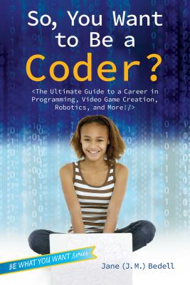 So, You Want to Be a Coder?: The Ultimate Guide to a Career in Programming, Video Game Creation, Robotics, and More! (Be What You Want) By Jane (J. M.) Bedell Cover Image