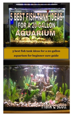 5 Best Fish Tank Ideas for a 20-Gallon Aquarium: 5 best fish tank ideas for  a 20-gallon aquarium for beginner care guide (Paperback)