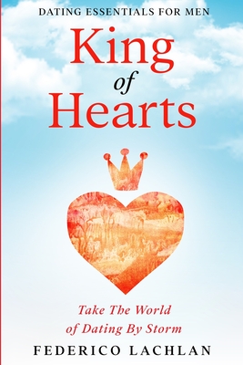 Dating Essentials For Men: King of Hearts - Take The World of Dating By Storm By Frederico Lachlan Cover Image