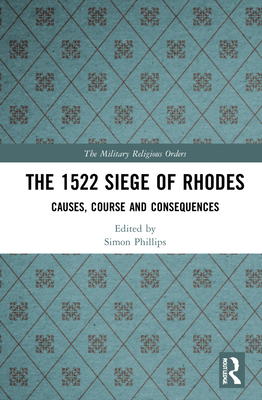The 1522 Siege of Rhodes: Causes, Course and Consequences (Military Religious Orders)