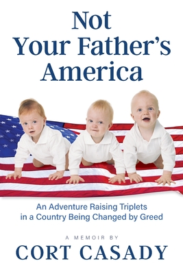 Not Your Father's America: An Adventure Raising Triplets in a Country Being Changed by Greed By Cort Casady Cover Image