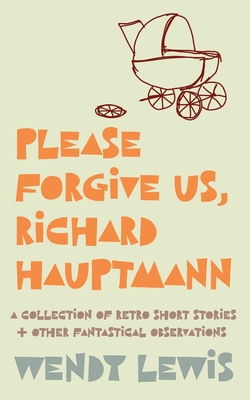 Please forgive us, Richard Hauptmann: a retro collection of short stories + other fantastical observations Cover Image