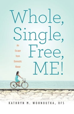 Whole, Single, Free, ME!: An Escape from Domestic Abuse By Kathryn M. Wohnoutka Cover Image