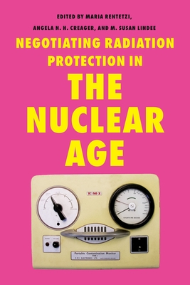 Negotiating Radiation Protection in the Nuclear Age By Maria Rentetzi (Editor), Angela N. H. Creager (Editor), M. Susan Lindee (Editor) Cover Image