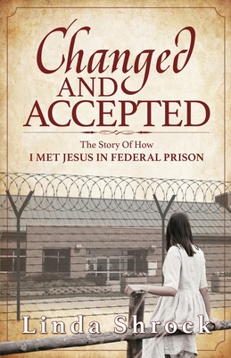 Changed and Accepted: The Story of How I Met Jesus in Federal Prison By Linda Shrock Cover Image