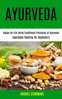 Ayurveda: Happy for Life Using Traditional Principles of Ayurveda (Ayurvedic Healing for Beginners) By Daniel Cummins Cover Image