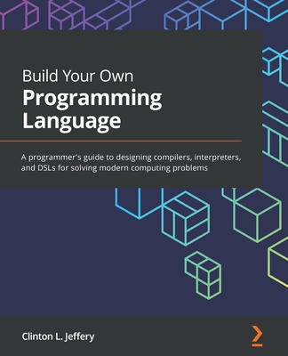 Build Your Own Programming Language: A programmer's guide to designing compilers, interpreters, and DSLs for solving modern computing problems Cover Image