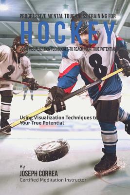 Progressive Mental Toughness Training for Hockey: Using Visualization Techniques to Reach Your True Potential Cover Image