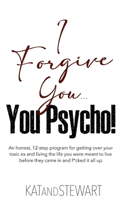 I Forgive You, You Psycho!: An honest, 12-step program for getting over your toxic ex and living the life you were meant to live before they came