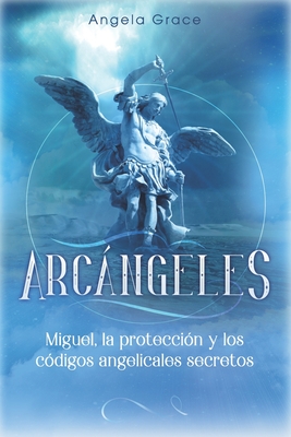 Arcángeles: Miguel, la protección y los códigos angelicales secretos By Angela Grace Cover Image