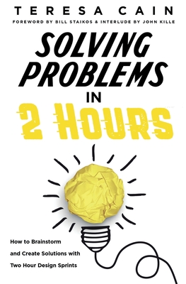 Solving Problems in 2 Hours: How to Brainstorm and Create Solutions with 2 Hour Design Sprints By Teresa Cain, Bill Staikos, John Kille Cover Image