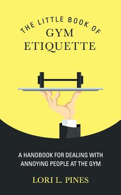 The Little Book of Gym Etiquette: A Handbook for Dealing with Annoying People at the Gym By Lori L. Pines Cover Image
