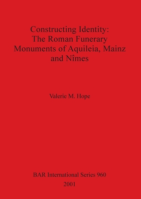Constructing Identity - The Roman Funerary Monuments of Aquileia, Mainz and Nȋmes (BAR International #960)