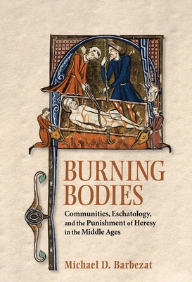 Burning Bodies: Communities, Eschatology, and the Punishment of Heresy in the Middle Ages By Michael D. Barbezat Cover Image