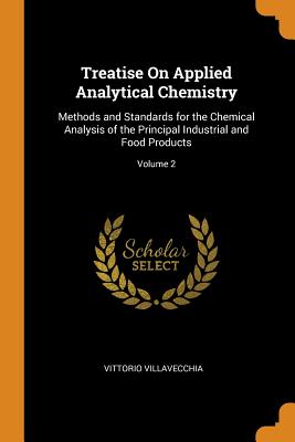 Treatise on Applied Analytical Chemistry: Methods and Standards for the Chemical Analysis of the Principal Industrial and Food Products; Volume 2 Cover Image
