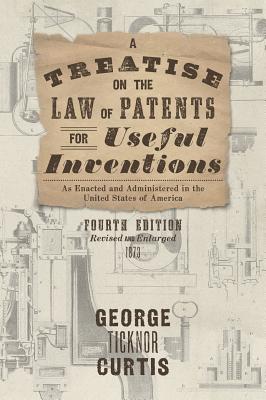 A Treatise on the Law of Patents for Useful Inventions as Enacted and Administered in the United States of America (1873) By George Ticknor Curtis Cover Image