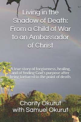 Living in the Shadow of Death: From a Child of War to an Ambassador of Christ: A True Story of Forgiveness, Healing, and of Finding God's Purpose Aft
