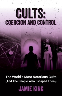 Cults: Coercion and Control: The World's Most Notorious Cults (And the People Who Escaped Them) Cover Image