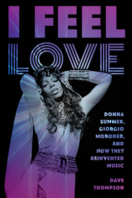 I Feel Love: Donna Summer, Giorgio Moroder, and How They Reinvented Music By Dave Thompson Cover Image