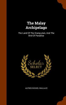 The Malay Archipelago: The Land of the Orang-Utan, and the Bird of Paradise