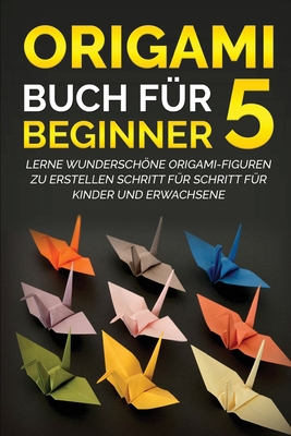 Origami Buch für Beginner 5: Lerne wunderschöne Origami-Figuren zu erstellen Schritt für Schritt für Kinder und Erwachsene By Yuto Kanazawa Cover Image