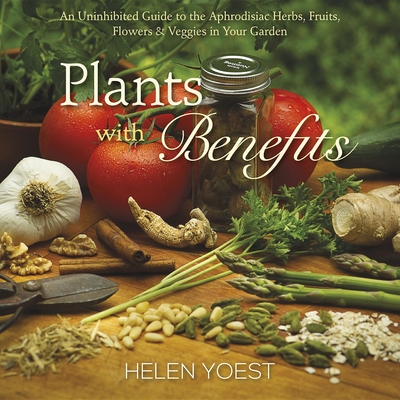 Plants with Benefits: An Uninhibited Guide to the Aphrodisiac Herbs, Fruits, Flowers & Veggies in Your Garden Cover Image
