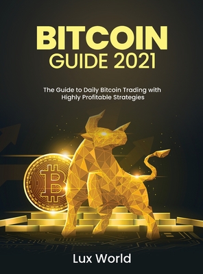 Bitcoin Guide 2021: The Guide To Daily Bitcoin Trading With Highly ...