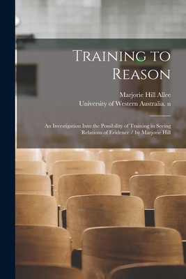 Training to Reason: an Investigation Into the Possibility of Training in Seeing Relations of Evidence / by Marjorie Hill By Marjorie Hill 1890-1945 No20 Allee (Created by), University of Western Australia N 79 (Created by) Cover Image