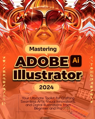 Mastering Adobe Illustrator 2024: Your Ultimate Toolkit for Crafting Seamless Arts, Visual Innovations and Digital Illustrations from Beginner to Pro Cover Image