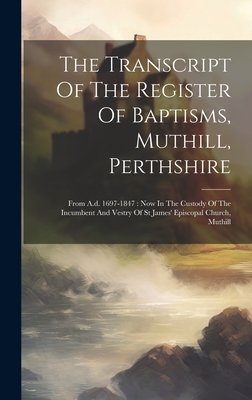 The Transcript Of The Register Of Baptisms, Muthill, Perthshire: From A.d. 1697-1847: Now In The Custody Of The Incumbent And Vestry Of St James' Epis By Anonymous Cover Image