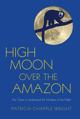 High Moon Over the Amazon: My Quest to Understand the Monkeys of the Night By Patricia Chapple Wright  Cover Image