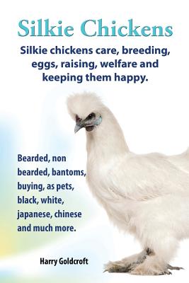 . Silkie Chickens. Silkie Chickens Care, Breeding, Eggs, Raising, Welfare and Keeping Them Happy, Bearded, Non Bearded, Bantoms, Buying, as Pets, Blac By Harry Goldcroft Cover Image
