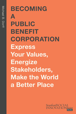 Becoming a Public Benefit Corporation: Express Your Values, Energize Stakeholders, Make the World a Better Place Cover Image